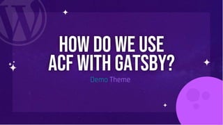How do we use
ACF with GATSBY?
Demo Theme
 