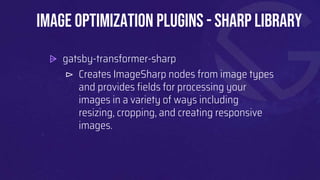⩥ gatsby-transformer-sharp
⊳ Creates ImageSharp nodes from image types
and provides fields for processing your
images in a variety of ways including
resizing, cropping, and creating responsive
images.
Image Optimization plugins - sharp library
 