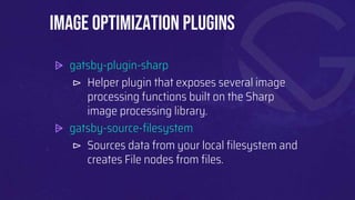 ⩥ gatsby-plugin-sharp
⊳ Helper plugin that exposes several image
processing functions built on the Sharp
image processing library.
⩥ gatsby-source-filesystem
⊳ Sources data from your local filesystem and
creates File nodes from files.
Image Optimization plugins
 