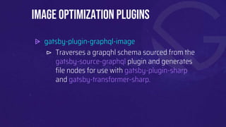⩥ gatsby-plugin-graphql-image
⊳ Traverses a grapqhl schema sourced from the
gatsby-source-graphql plugin and generates
file nodes for use with gatsby-plugin-sharp
and gatsby-transformer-sharp.
Image Optimization plugins
 