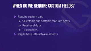 ⩥ Require custom data
⊳ Selectable and sortable featured posts.
⊳ Relational data
⊳ Taxonomies
⩥ Pages have interactive elements
When do we require Custom fields?
 