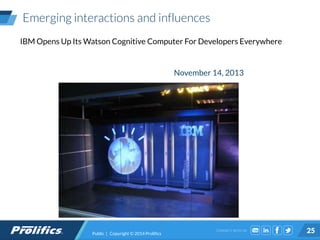 CONNECT WITH US:
Emerging interactions and influences
Public | Copyright © 2014 Prolifics 25
IBM Opens Up Its Watson Cognitive Computer For Developers Everywhere
November 14, 2013
 