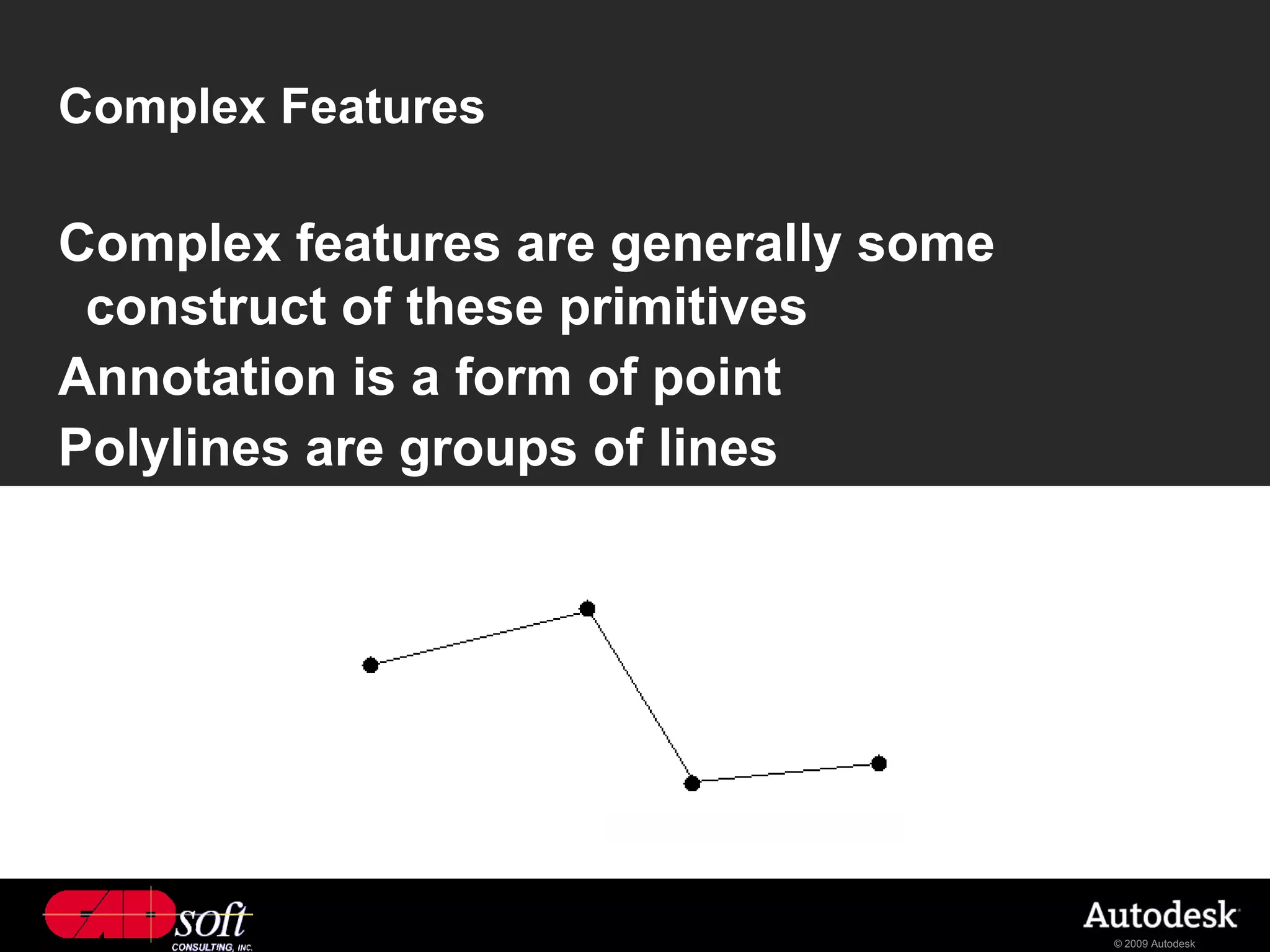 Complex Features

Complex features are generally some
 construct of these primitives
Annotation is a form of point
Polylines are groups of lines




                                      © 2009 Autodesk
 