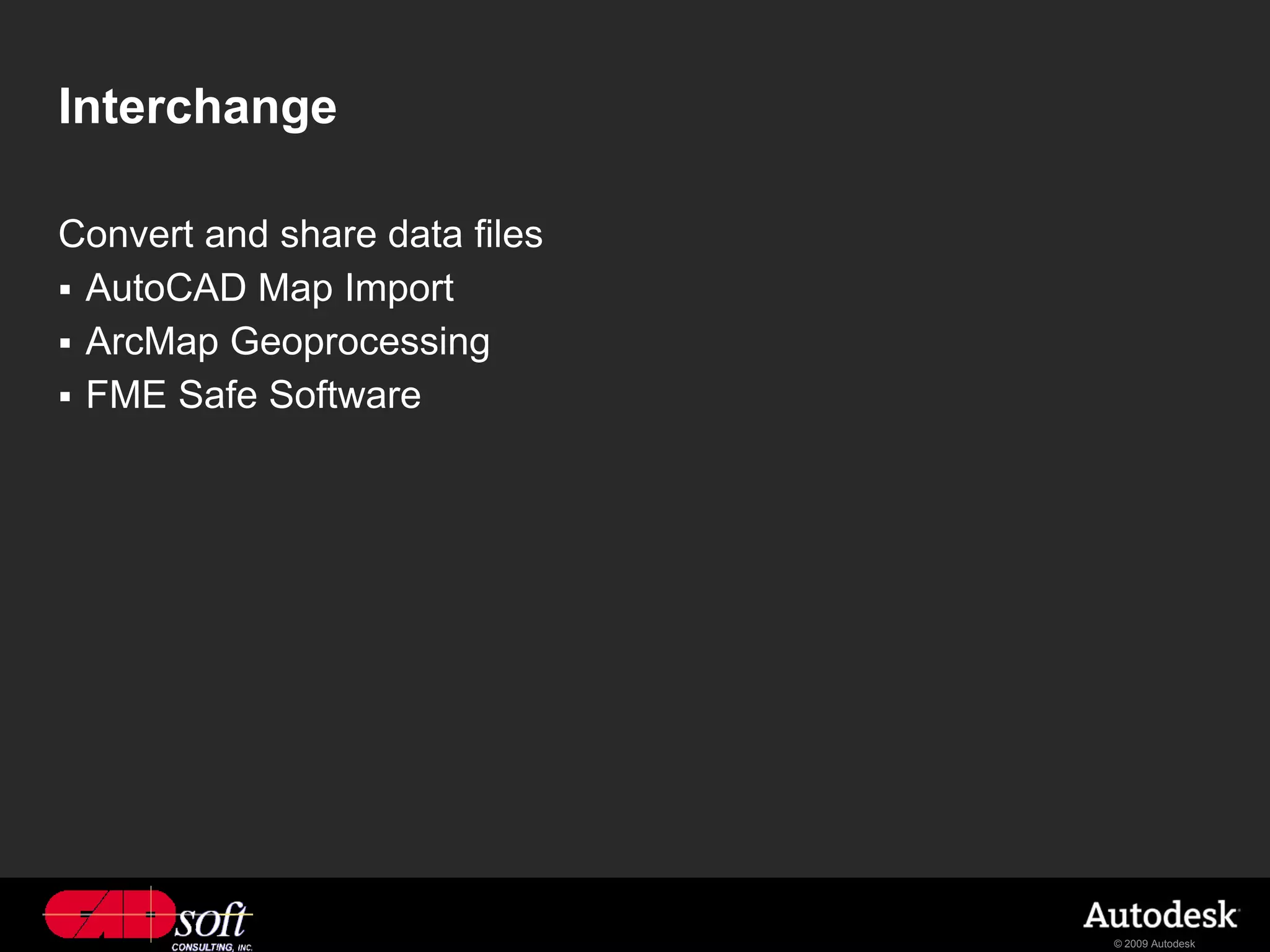 Interchange

Convert and share data files
 AutoCAD Map Import
 ArcMap Geoprocessing
 FME Safe Software




                               © 2009 Autodesk
 