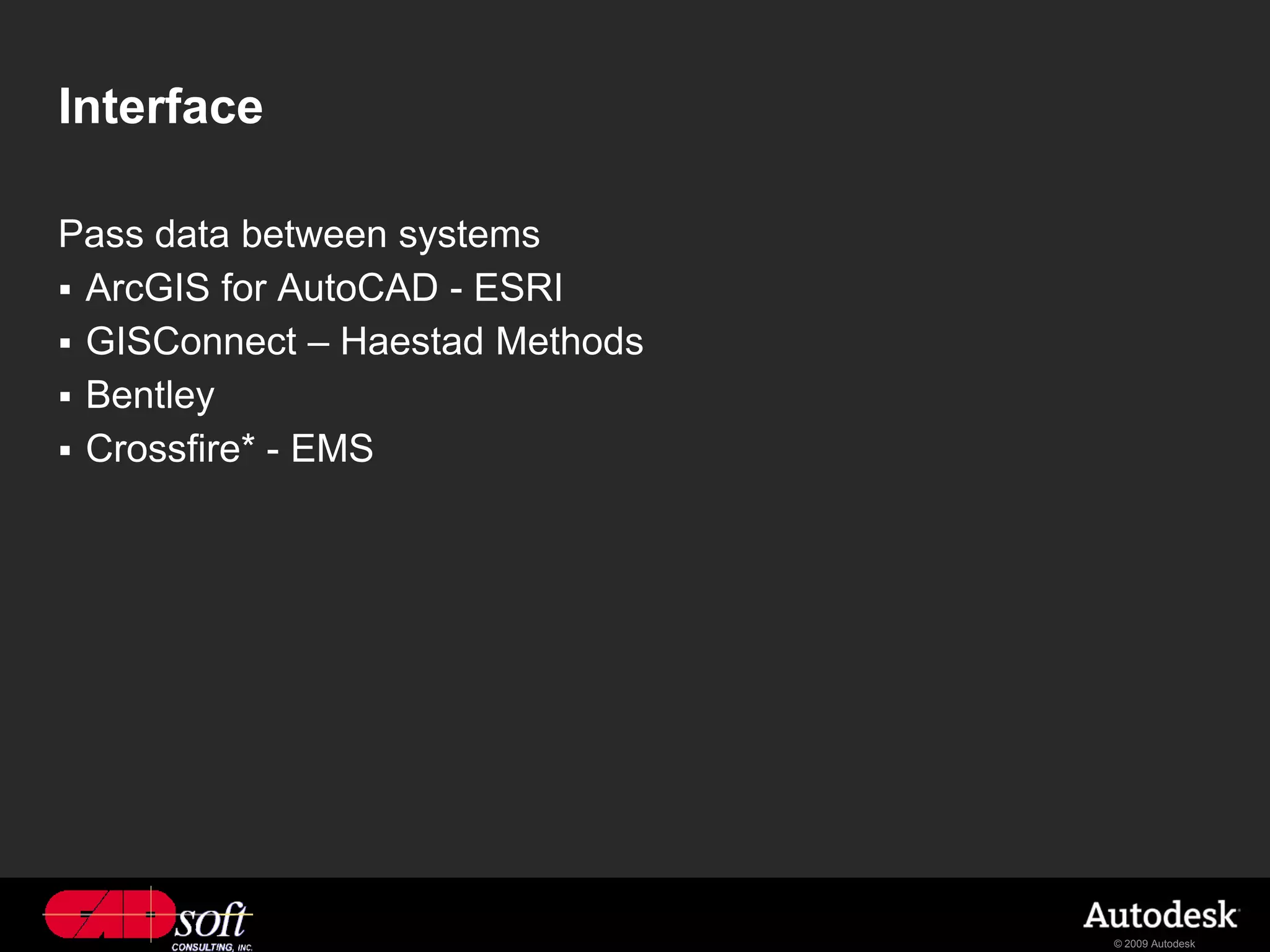 Interface

Pass data between systems
 ArcGIS for AutoCAD - ESRI
 GISConnect – Haestad Methods
 Bentley
 Crossfire* - EMS




                                 © 2009 Autodesk
 