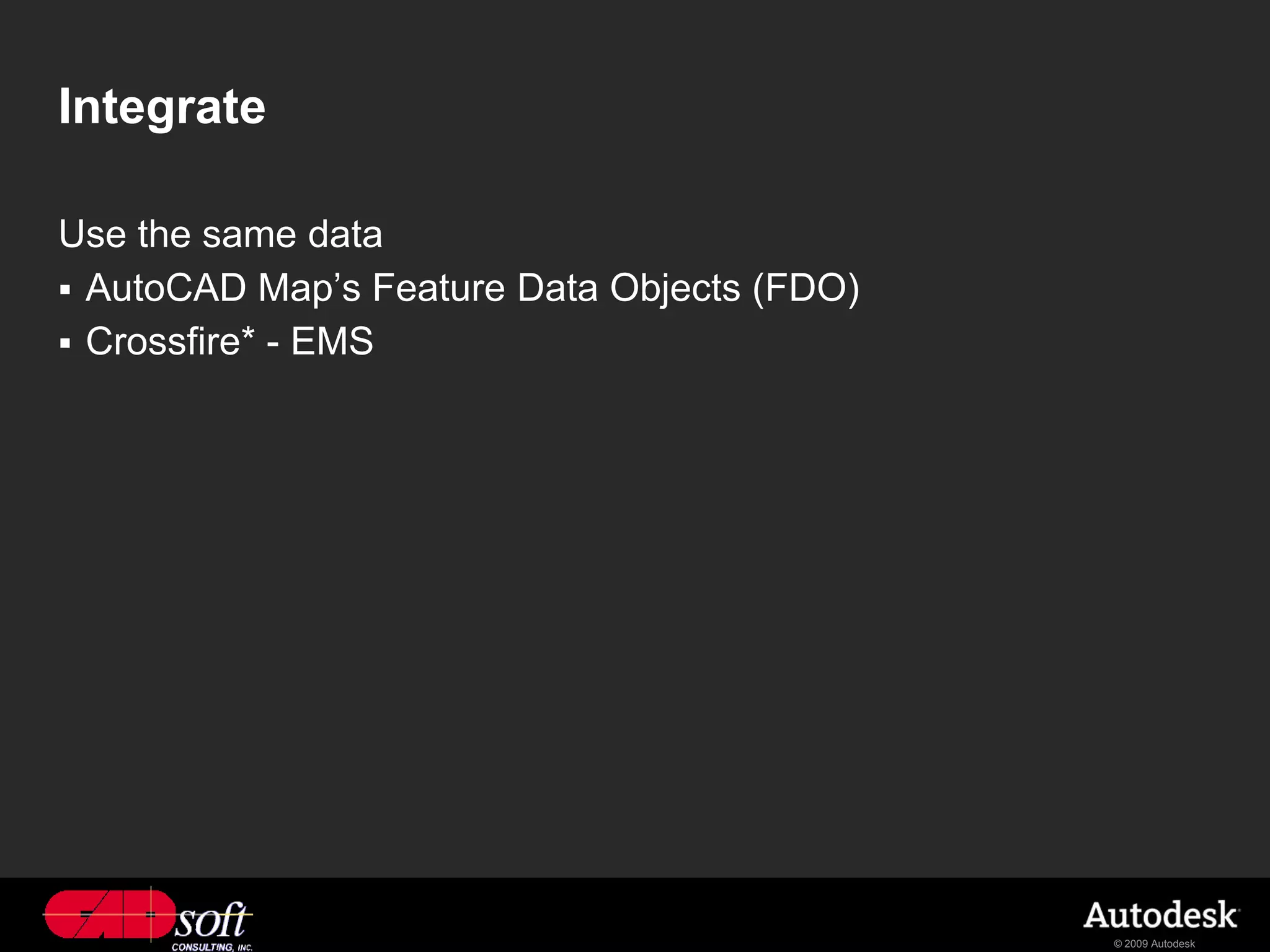 Integrate

Use the same data
 AutoCAD Map’s Feature Data Objects (FDO)
 Crossfire* - EMS




                                             © 2009 Autodesk
 