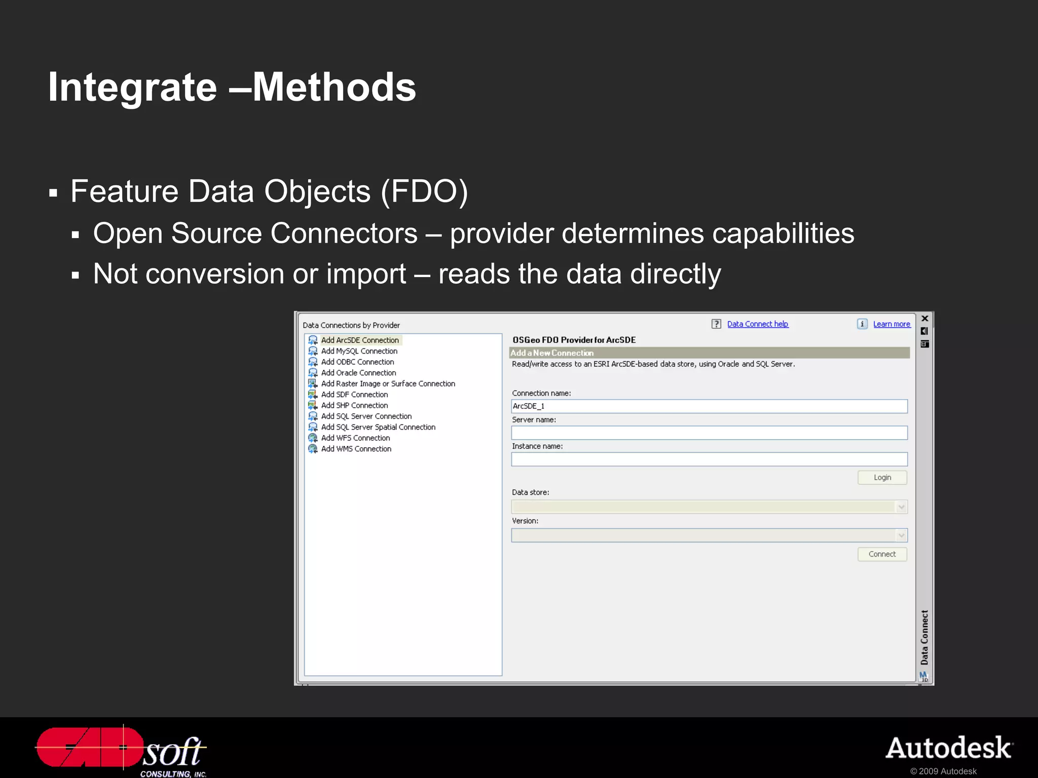 Integrate –Methods

   Feature Data Objects (FDO)
       Open Source Connectors – provider determines capabilities
       Not conversion or import – reads the data directly




                                                                    © 2009 Autodesk
 