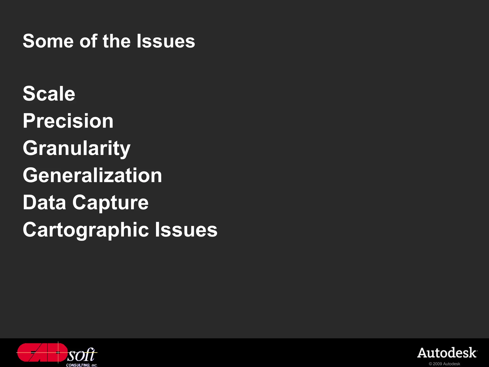 Some of the Issues

Scale
Precision
Granularity
Generalization
Data Capture
Cartographic Issues




                      © 2009 Autodesk
 