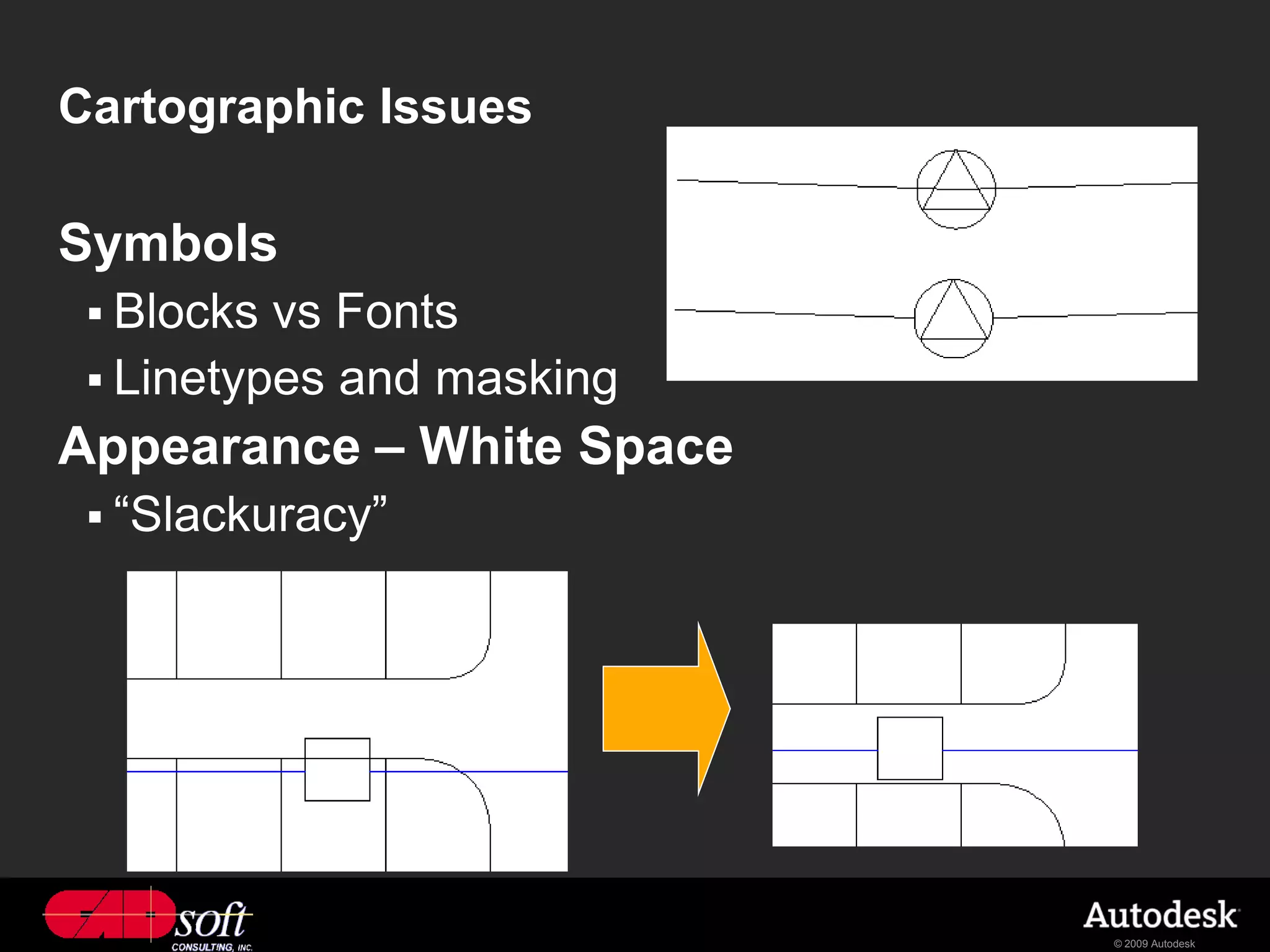 Cartographic Issues

Symbols
  Blocks vs Fonts
  Linetypes and masking
Appearance – White Space
  “Slackuracy”




                           © 2009 Autodesk
 