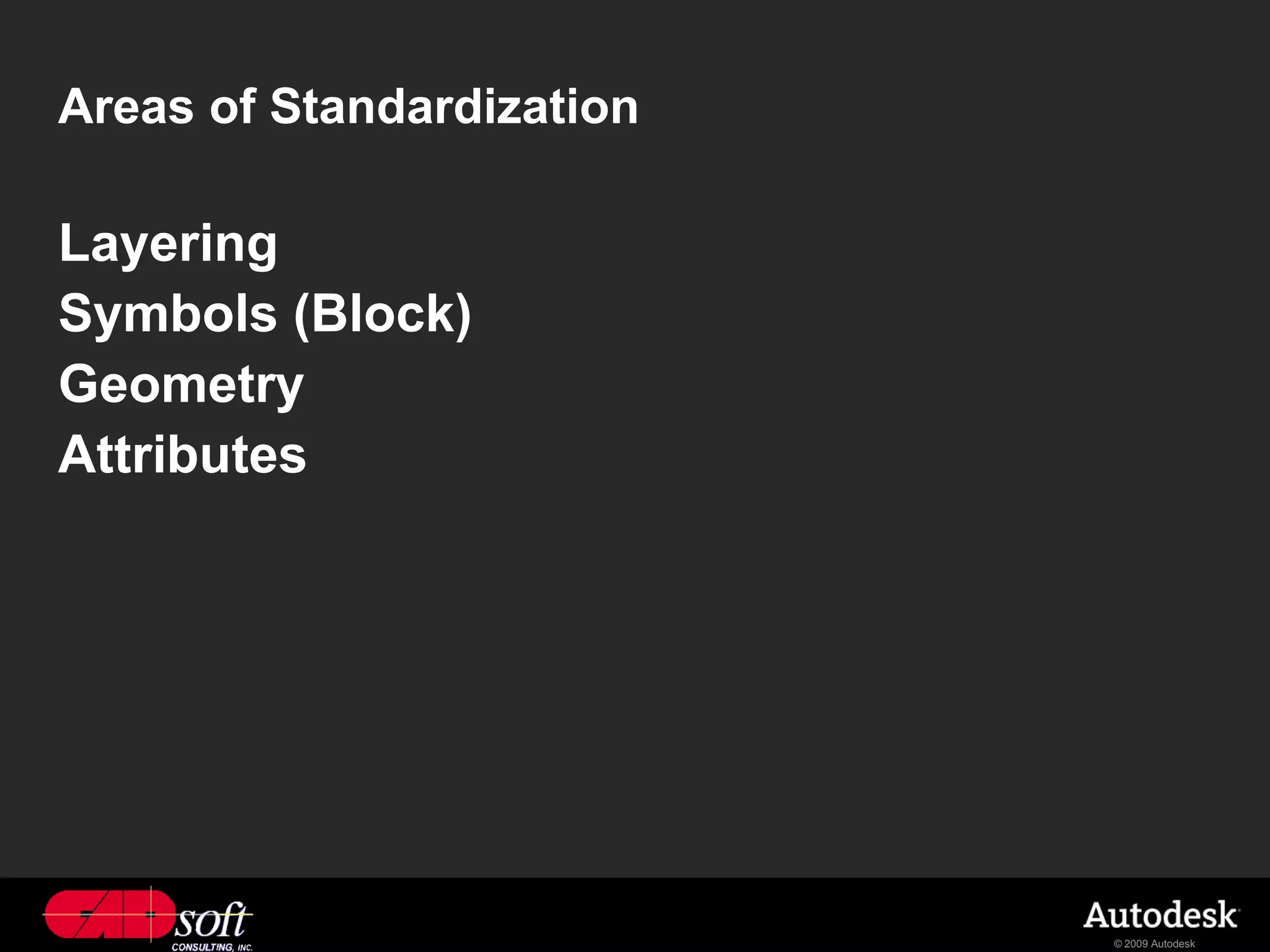 Areas of Standardization

Layering
Symbols (Block)
Geometry
Attributes




                           © 2009 Autodesk
 