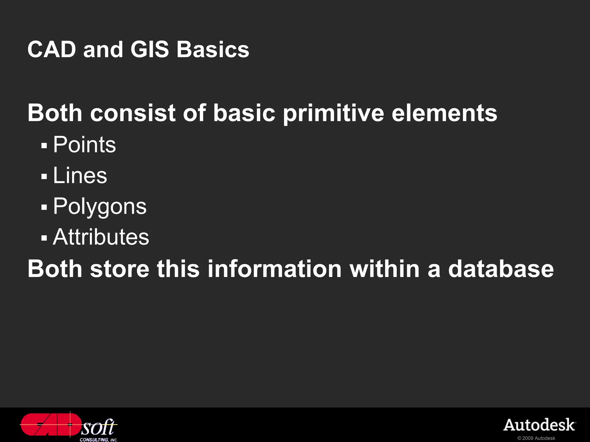 CAD and GIS Basics

Both consist of basic primitive elements
  Points
  Lines
  Polygons
  Attributes
Both store this information within a database




                                           © 2009 Autodesk
 