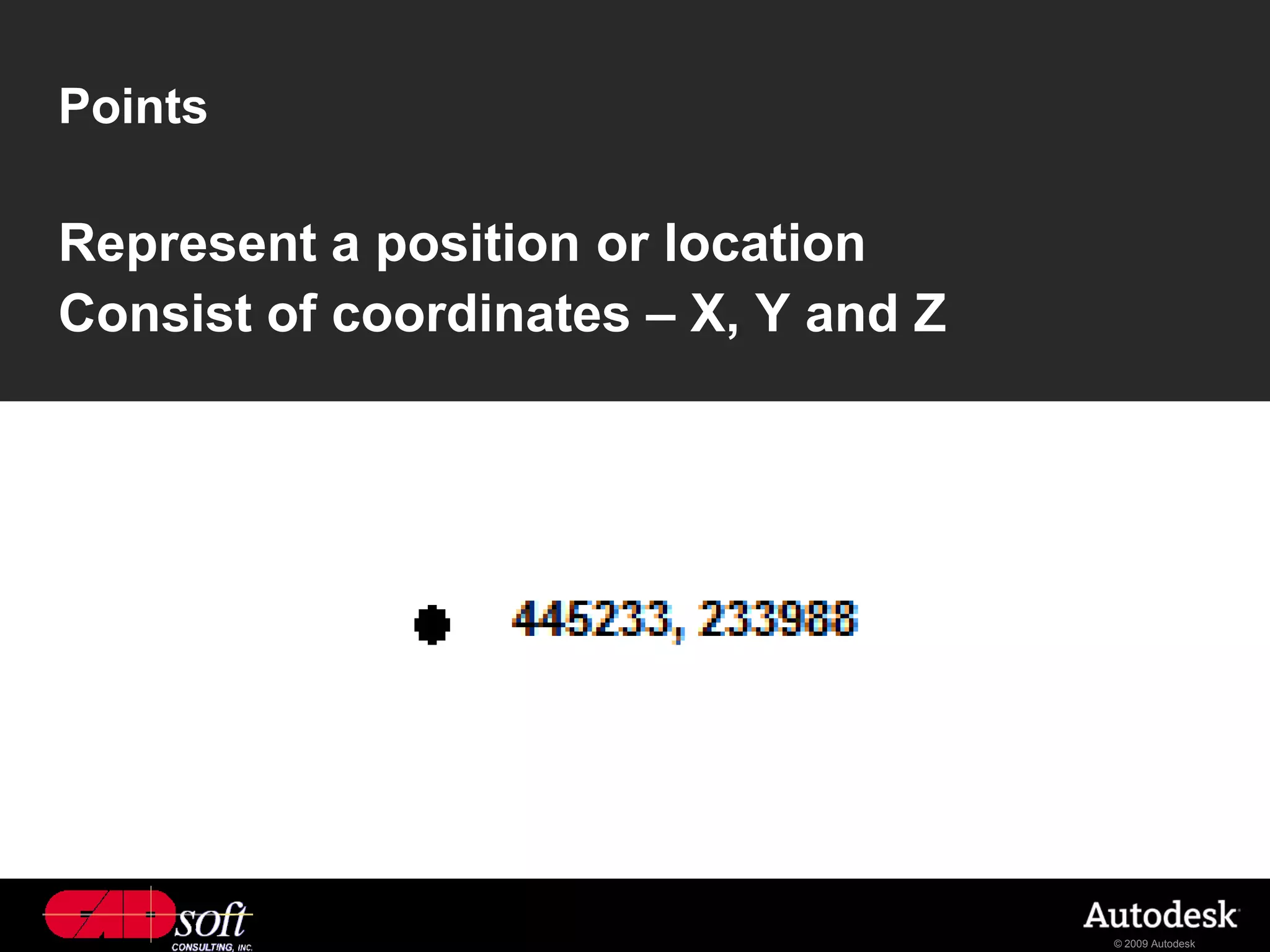Points

Represent a position or location
Consist of coordinates – X, Y and Z




                                      © 2009 Autodesk
 