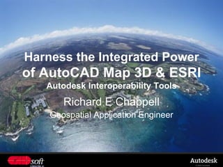 Harness the Integrated Power
of AutoCAD Map 3D & ESRI
   Autodesk Interoperability Tools
       Richard E Chappell
    Geospatial Application Engineer




                                      © 2009 Autodesk
 