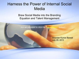 Harness the Power of Internal Social
Media
Brew Social Media into the Branding
Equation and Talent Management
Sikandar Kumar Bansal
July 29, 2013
Are we prepared to click the “Like/ Share” button?
 