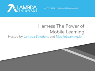 ACCELERATE LEARNING PERFORMANCE
Harness The Power of
Mobile Learning
Hosted by Lambda Solutions and MobileLearning.io
 