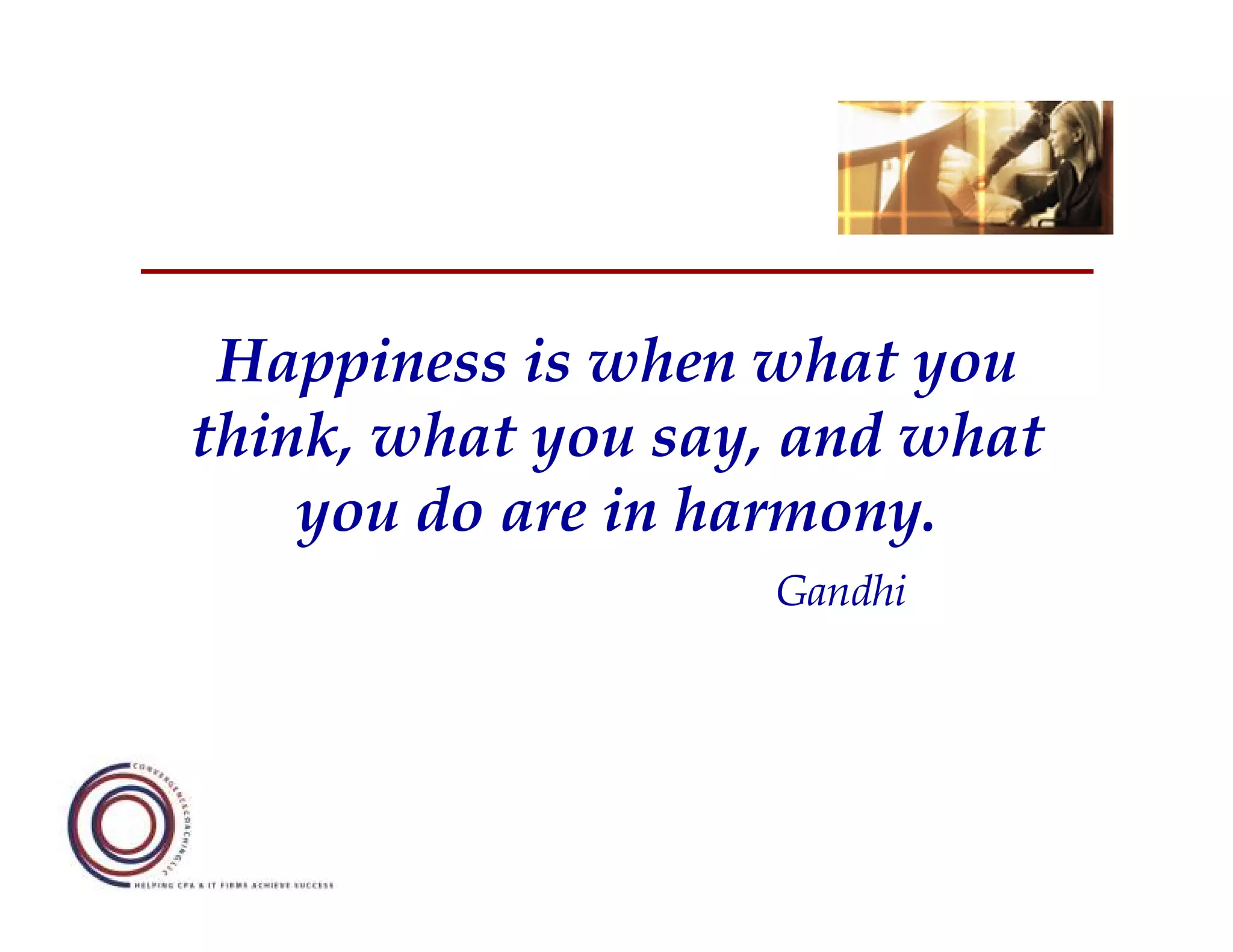 Happiness is when what you
think, what you say, and what
    you do are in harmony.
                   Gandhi
 