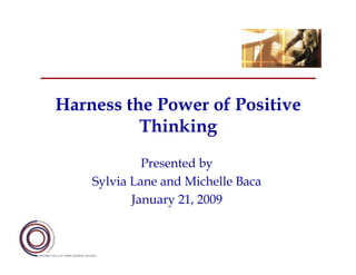 Harness the Power of Positive
          Thinking
             Presented by
    Sylvia Lane and Michelle Baca
           January 21, 2009
 