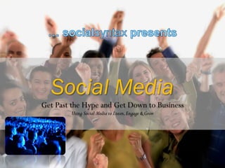 Social Media
Get Past the Hype and Get Down to Business
        Using Social Media to Listen, Engage & Grow
 