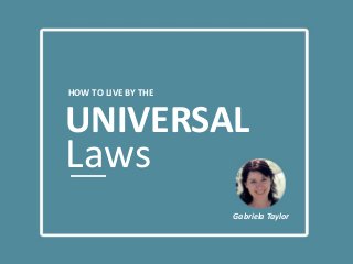 HOW TO LIVE BY THE
UNIVERSAL
Laws
Gabriela Taylor
 
