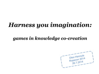 Harness you imagination: 
games in knowledge co-creation 
 