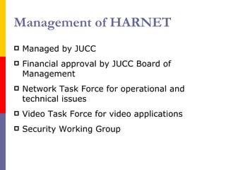 Management of HARNET Managed by JUCC Financial approval by JUCC Board of Management Network Task Force for operational and technical issues Video Task Force for video applications Security Working Group 