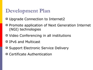 Development Plan Upgrade  Connection to Internet2 Promote application of Next Generation Internet (NGI) technologies Video Conferencing in all institutions IPv6 and Multicast Support Electronic Service Delivery Certificate Authentication 