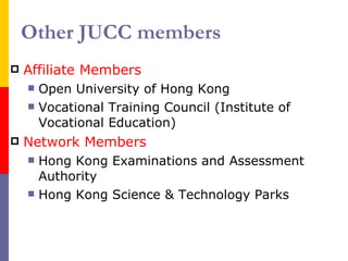 Other JUCC members Affiliate Members Open University of Hong Kong Vocational Training Council (Institute of Vocational Education) Network Members Hong Kong Examinations  and Assessment  Authority Hong Kong Science & Technology Parks 