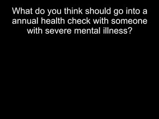 What do you think should go into a annual health check with someone with severe mental illness? 