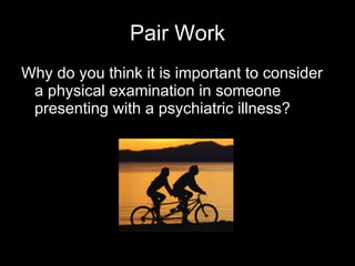 Pair Work Why do you think it is important to consider a physical examination in someone presenting with a psychiatric illness? 