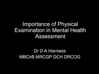 Importance of Physical Examination in Mental Health Assessment Dr D A Harniess MBChB MRCGP DCH DRCOG 