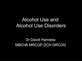 Alcohol Use and  Alcohol Use Disorders Dr David Harniess MBChB MRCGP DCH DRCOG 