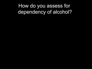 How do you assess for  dependency of alcohol? 