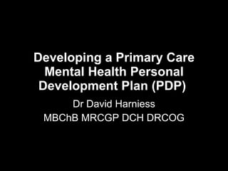 Developing a Primary Care Mental Health Personal Development Plan (PDP)   Dr David Harniess MBChB MRCGP DCH DRCOG 