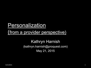 Personalization
(from a provider perspective)
Kathryn Harnish
(kathryn.harnish@proquest.com)
May 21, 2015
5/21/2015 1
 