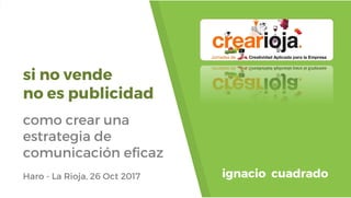 si no vende
no es publicidad
como crear una
estrategia de
comunicación eficaz
Haro - La Rioja, 26 Oct 2017 ignacio cuadrado
 