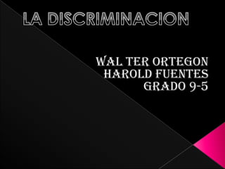 WAL TER ORTEGON  HAROLD FUENTES GRADO 9-5 LA DISCRIMINACION 