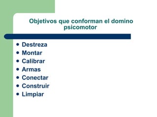 Objetivos que conforman el domino psicomotor  Destreza  Montar Calibrar Armas Conectar Construir Limpiar 