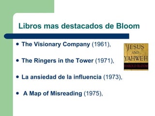 Libros mas destacados de Bloom  The Visionary Company  (1961),  The Ringers in the Tower  (1971),  La ansiedad de la influencia  (1973), A Map of Misreading  (1975),  