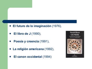 El futuro de la imaginación  (1976), El libro de J  (1990), Poesía y creencia  (1991),  La religión americana  (1992), El canon occidental  (1994)  