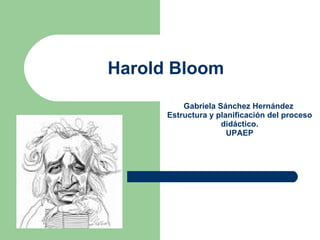 Harold Bloom   Gabriela Sánchez Hernández  Estructura y planificación del proceso didáctico. UPAEP 