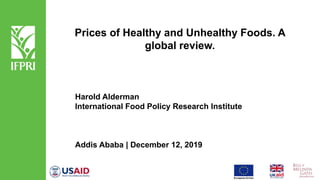 Prices of Healthy and Unhealthy Foods. A
global review.
Harold Alderman
International Food Policy Research Institute
Addis Ababa | December 12, 2019
 