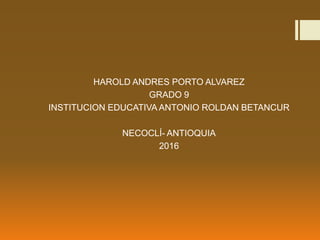 HAROLD ANDRES PORTO ALVAREZ
GRADO 9
INSTITUCION EDUCATIVA ANTONIO ROLDAN BETANCUR
NECOCLÍ- ANTIOQUIA
2016
 