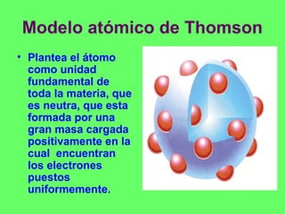 Modelo atómico de Thomson
• Plantea el átomo
como unidad
fundamental de
toda la materia, que
es neutra, que esta
formada p...