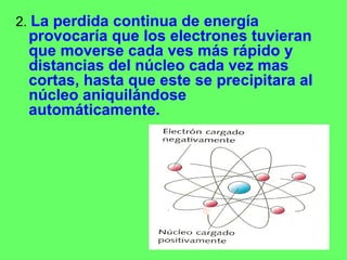 2. La perdida continua de energía
provocaría que los electrones tuvieran
que moverse cada ves más rápido y
distancias del ...