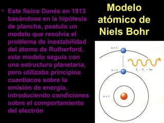 Modelo
atómico de
Niels Bohr
• Este físico Danés en 1913
basándose en la hipótesis
de plancha, postulo un
modelo que resol...