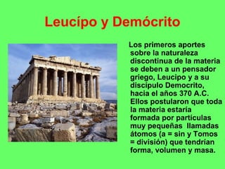 Leucípo y Demócrito
Los primeros aportes
sobre la naturaleza
discontinua de la materia
se deben a un pensador
griego, Leuc...