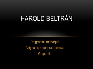 HAROLD BELTRÁN 
Programa: sociología 
Asignatura: catedra upecista 
Grupo: 01 
 