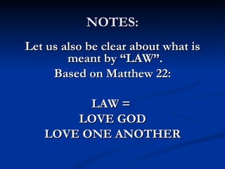 NOTES:
Let us also be clear about what is
        meant by “LAW”.
     Based on Matthew 22:

         LAW =
       LOVE GOD
   LOVE ONE ANOTHER
 