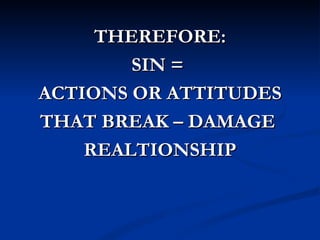 THEREFORE:
        SIN =
ACTIONS OR ATTITUDES
THAT BREAK – DAMAGE
    REALTIONSHIP
 