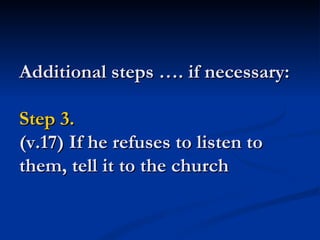 Additional steps …. if necessary:

Step 3.
(v.17) If he refuses to listen to
them, tell it to the church
 